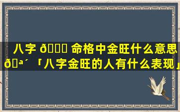 八字 🐝 命格中金旺什么意思 🪴 「八字金旺的人有什么表现」